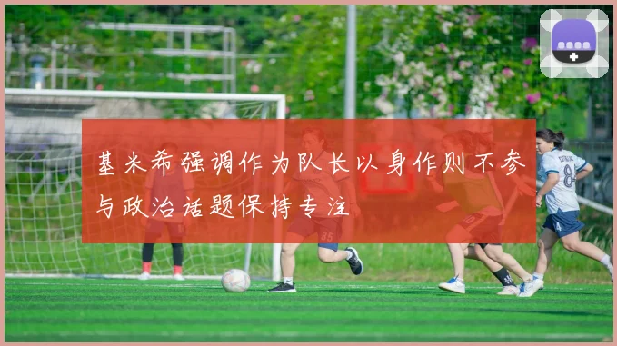 基米希强调作为队长以身作则不参与政治话题保持专注