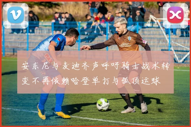 安东尼与麦迪齐声呼吁骑士战术转变不再依赖哈登单打与弧顶运球