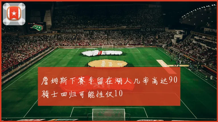 詹姆斯下赛季留在湖人几率高达90骑士回归可能性仅10