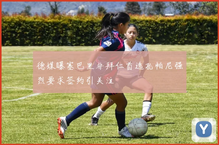 德媒曝塞巴里非拜仁首选孔帕尼强烈要求签约引关注