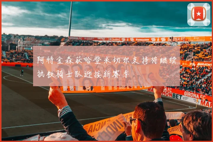 阿特金森获哈登米切尔支持将继续执教骑士队迎接新赛季