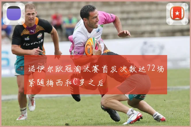 诺伊尔欧冠淘汰赛首发次数达72场紧随梅西和C罗之后