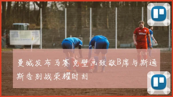 曼城发布马赛克壁画致敬B席与斯通斯告别战荣耀时刻