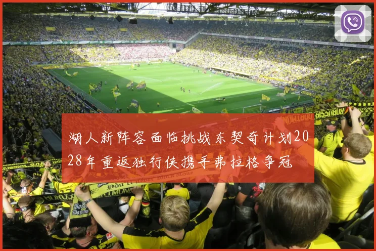 湖人新阵容面临挑战东契奇计划2028年重返独行侠携手弗拉格争冠