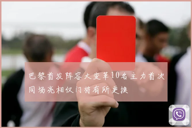 巴黎首发阵容大变革10名主力首次同场亮相仅门将有所更换